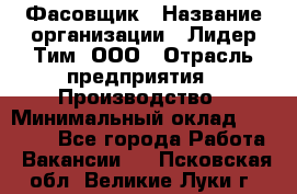 Фасовщик › Название организации ­ Лидер Тим, ООО › Отрасль предприятия ­ Производство › Минимальный оклад ­ 34 000 - Все города Работа » Вакансии   . Псковская обл.,Великие Луки г.